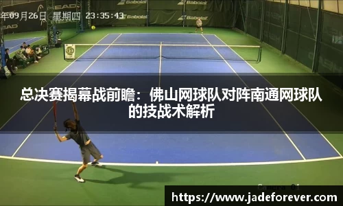 总决赛揭幕战前瞻：佛山网球队对阵南通网球队的技战术解析